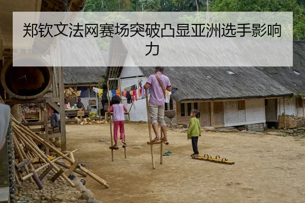 郑钦文法网赛场突破凸显亚洲选手影响力